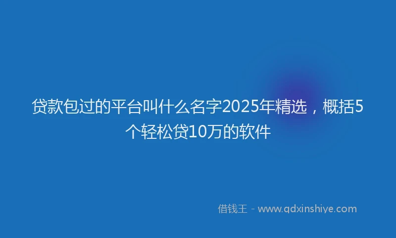 贷款包过的平台叫什么名字2025年精选，概括5个轻松贷10万的软件