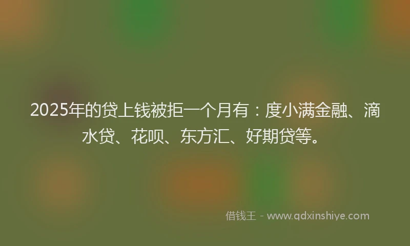 2025年的贷上钱被拒一个月有：度小满金融、滴水贷、花呗、东方汇、好期贷等。