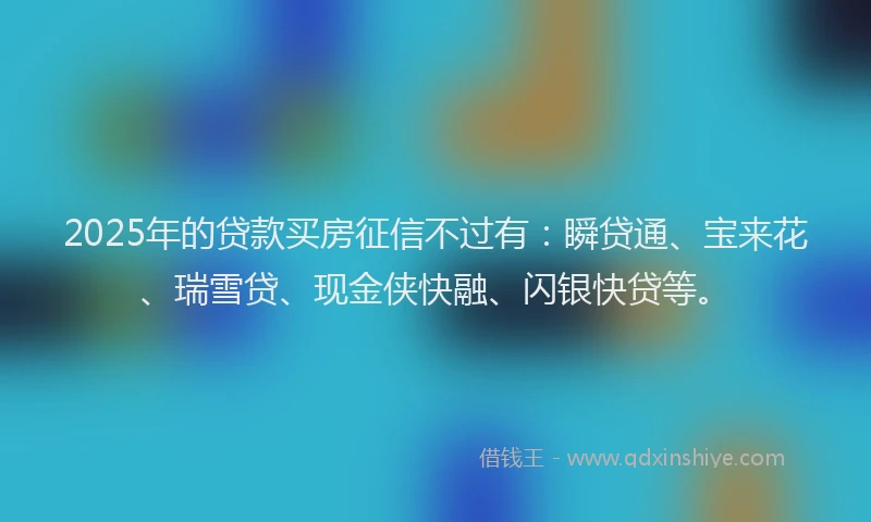 2025年的贷款买房征信不过有：瞬贷通、宝来花、瑞雪贷、现金侠快融、闪银快贷等。