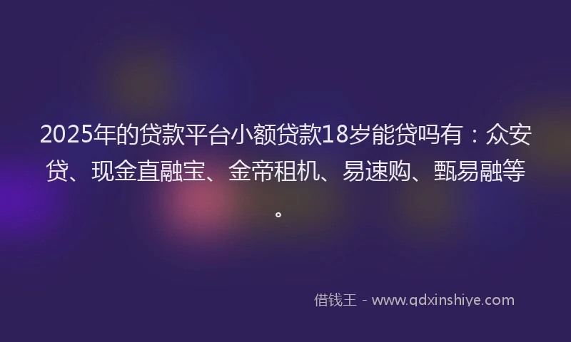 2025年的贷款平台小额贷款18岁能贷吗有：众安贷、现金直融宝、金帝租机、易速购、甄易融等。