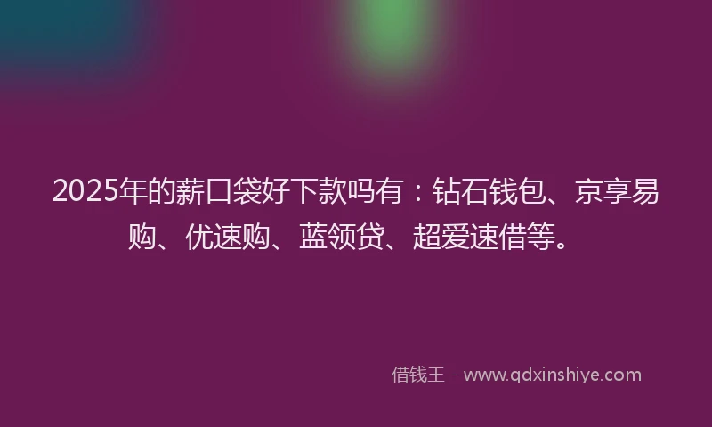 2025年的薪口袋好下款吗有：钻石钱包、京享易购、优速购、蓝领贷、超爱速借等。