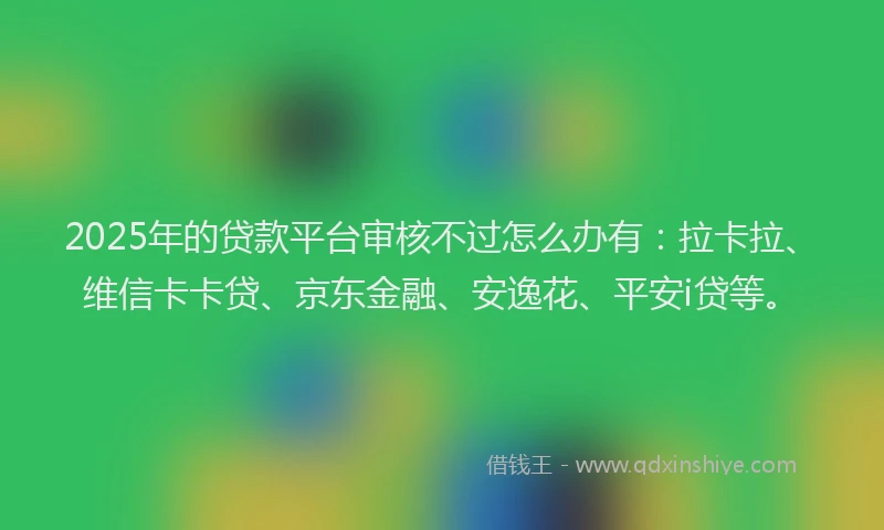 2025年的贷款平台审核不过怎么办有：拉卡拉、维信卡卡贷、京东金融、安逸花、平安i贷等。