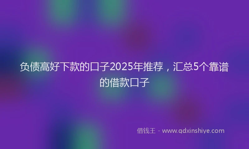 负债高好下款的口子2025年推荐，汇总5个靠谱的借款口子