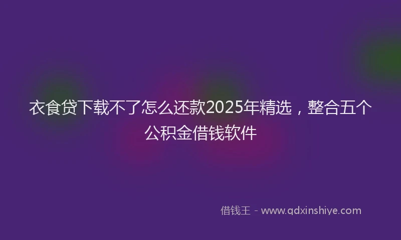 衣食贷下载不了怎么还款2025年精选，整合五个公积金借钱软件