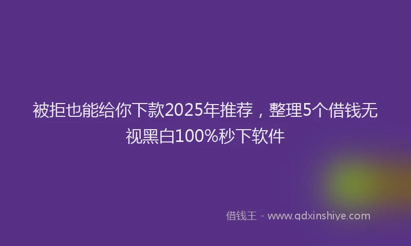 被拒也能给你下款2025年推荐，整理5个借钱无视黑白100%秒下软件