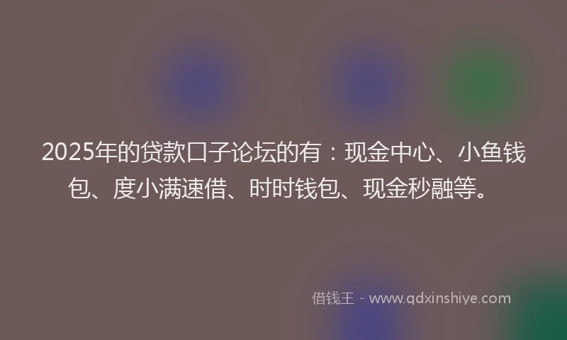 2025年的贷款口子论坛的有：现金中心、小鱼钱包、度小满速借、时时钱包、现金秒融等。