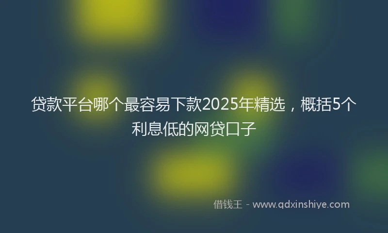 贷款平台哪个最容易下款2025年精选，概括5个利息低的网贷口子