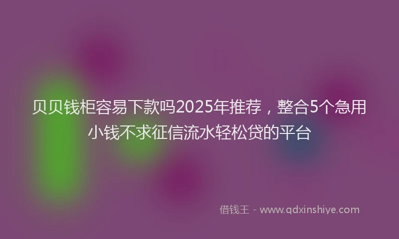 贝贝钱柜容易下款吗2025年推荐，整合5个急用小钱不求征信流水轻松贷的平台