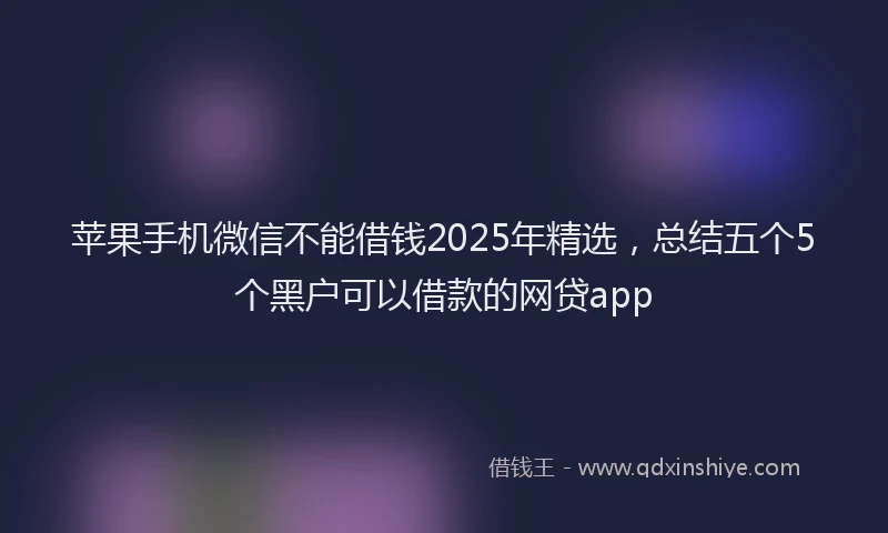 苹果手机微信不能借钱2025年精选，总结五个5个黑户可以借款的网贷app