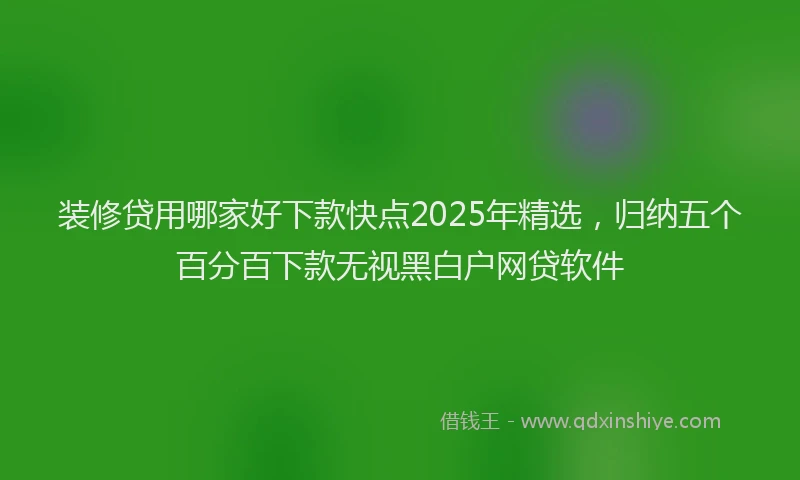 装修贷用哪家好下款快点2025年精选，归纳五个百分百下款无视黑白户网贷软件
