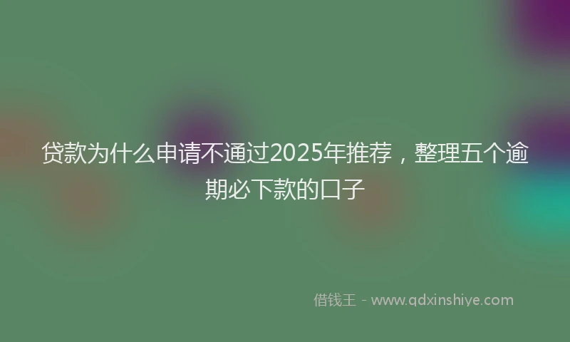 贷款为什么申请不通过2025年推荐，整理五个逾期必下款的口子