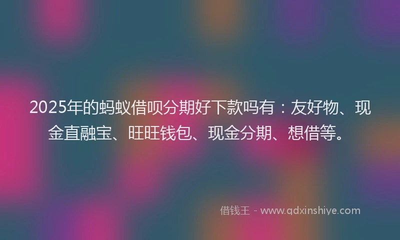 2025年的蚂蚁借呗分期好下款吗有：友好物、现金直融宝、旺旺钱包、现金分期、想借等。