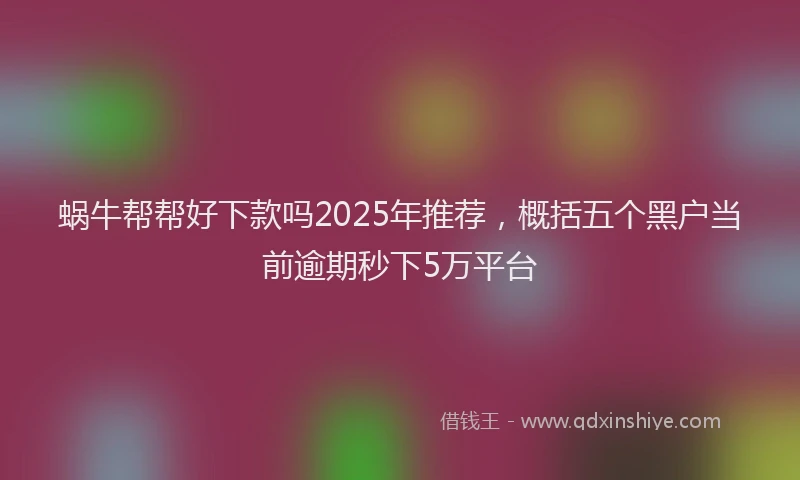 蜗牛帮帮好下款吗2025年推荐，概括五个黑户当前逾期秒下5万平台