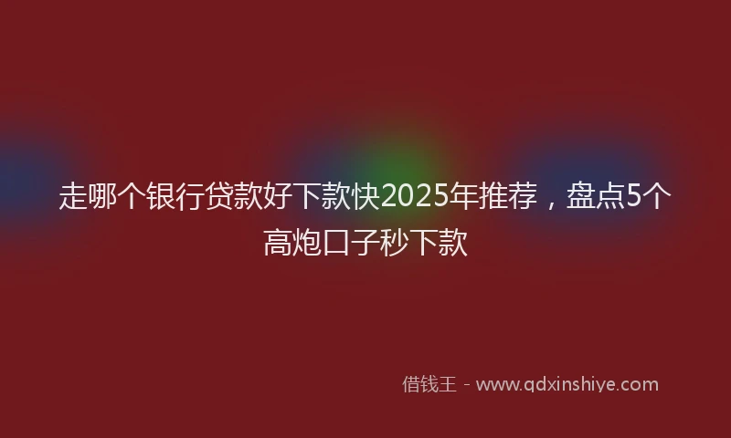 走哪个银行贷款好下款快2025年推荐，盘点5个高炮口子秒下款