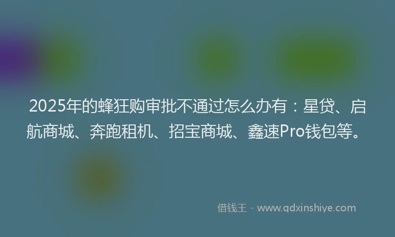 2025年的蜂狂购审批不通过怎么办有：星贷、启航商城、奔跑租机、招宝商城、鑫速Pro钱包等。