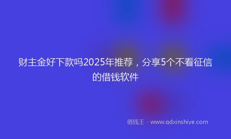 财主金好下款吗2025年推荐，分享5个不看征信的借钱软件