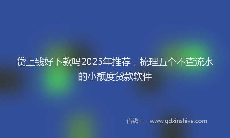 贷上钱好下款吗2025年推荐，梳理五个不查流水的小额度贷款软件