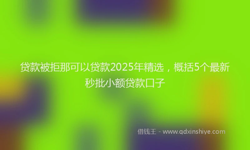 贷款被拒那可以贷款2025年精选，概括5个最新秒批小额贷款口子