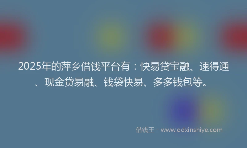 2025年的萍乡借钱平台有：快易贷宝融、速得通、现金贷易融、钱袋快易、多多钱包等。