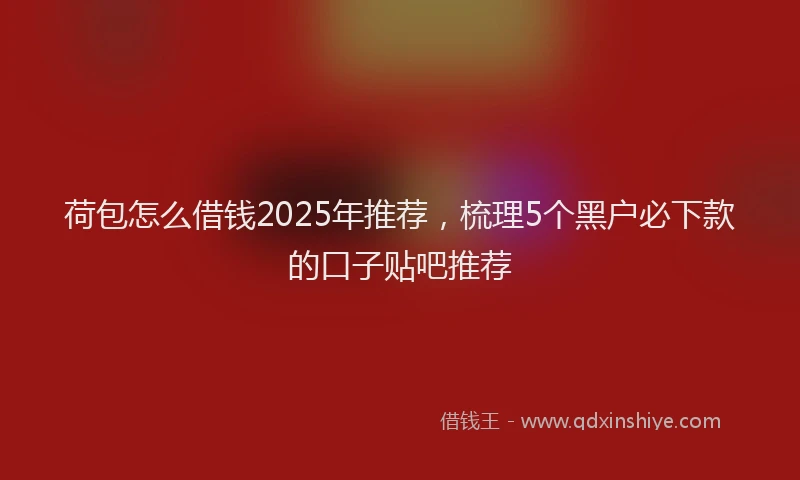 荷包怎么借钱2025年推荐，梳理5个黑户必下款的口子贴吧推荐