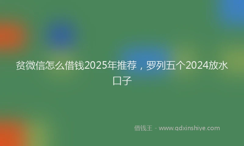 贫微信怎么借钱2025年推荐，罗列五个2024放水口子