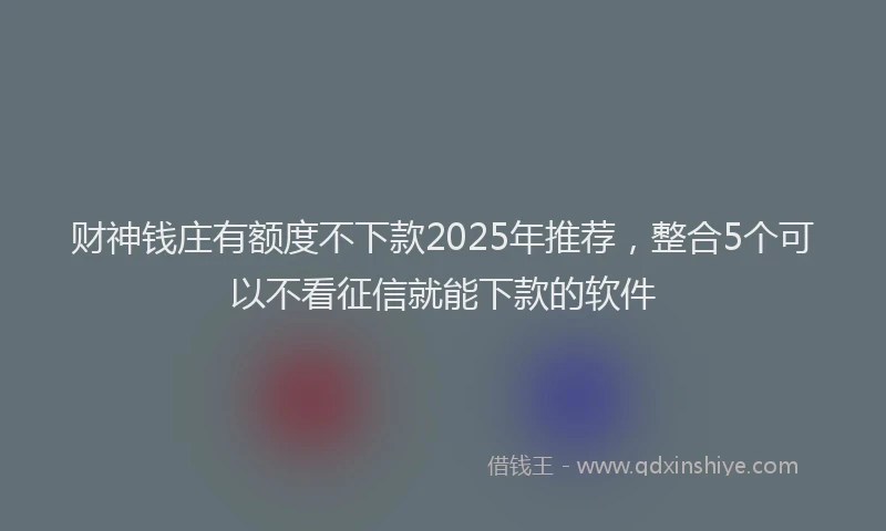 财神钱庄有额度不下款2025年推荐，整合5个可以不看征信就能下款的软件