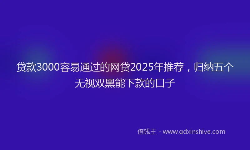 贷款3000容易通过的网贷2025年推荐，归纳五个无视双黑能下款的口子