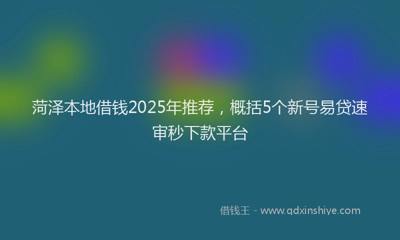 菏泽本地借钱2025年推荐，概括5个新号易贷速审秒下款平台