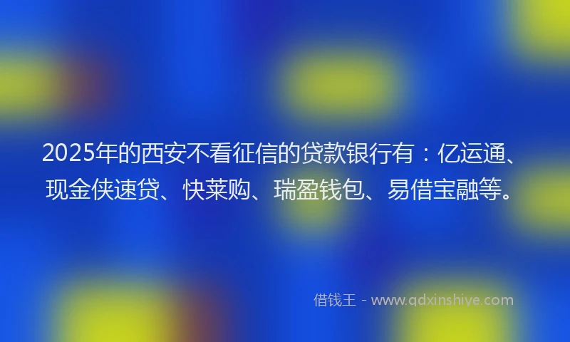 2025年的西安不看征信的贷款银行有：亿运通、现金侠速贷、快莱购、瑞盈钱包、易借宝融等。