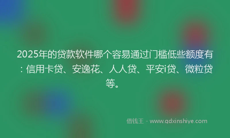 2025年的贷款软件哪个容易通过门槛低些额度有：信用卡贷、安逸花、人人贷、平安i贷、微粒贷等。