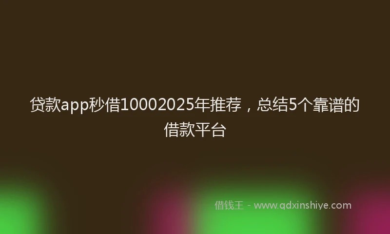贷款app秒借10002025年推荐，总结5个靠谱的借款平台