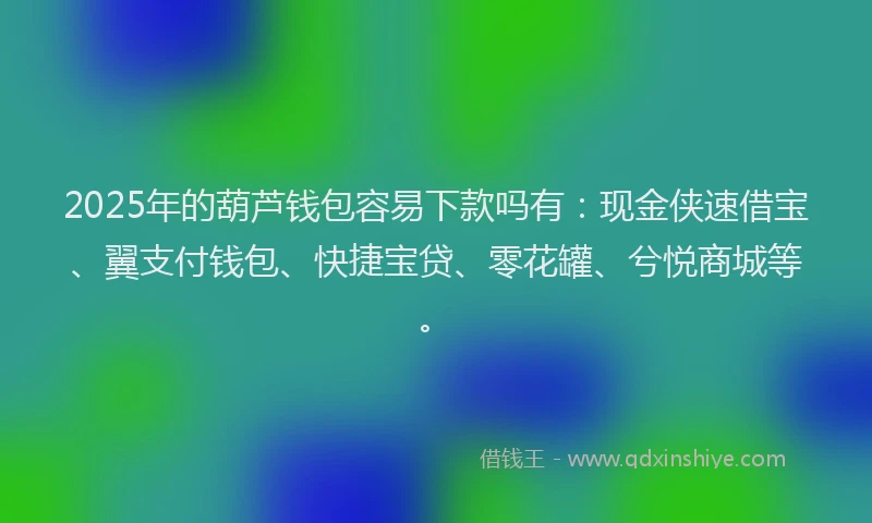 2025年的葫芦钱包容易下款吗有：现金侠速借宝、翼支付钱包、快捷宝贷、零花罐、兮悦商城等。
