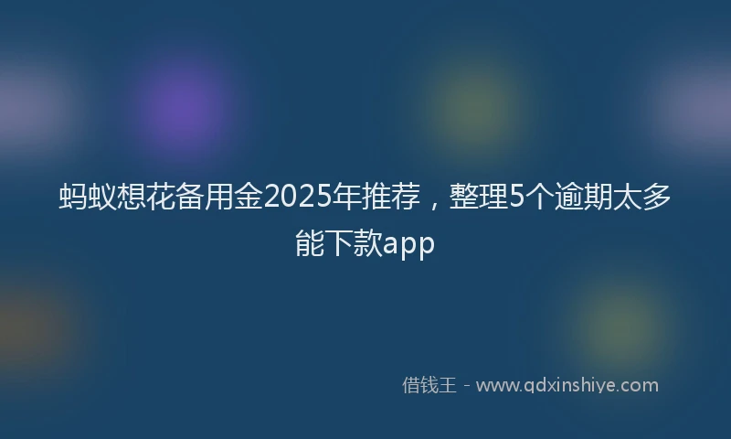 蚂蚁想花备用金2025年推荐，整理5个逾期太多能下款app