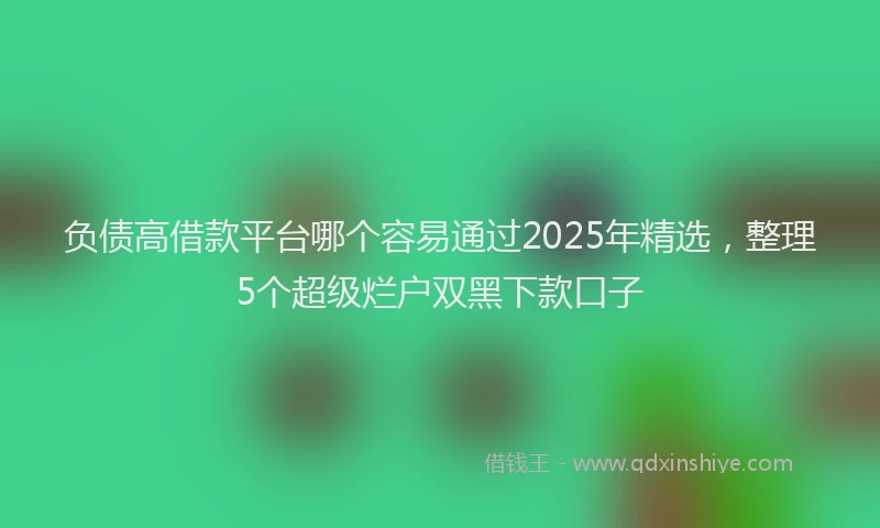 负债高借款平台哪个容易通过2025年精选，整理5个超级烂户双黑下款口子