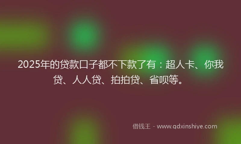 2025年的贷款口子都不下款了有：超人卡、你我贷、人人贷、拍拍贷、省呗等。