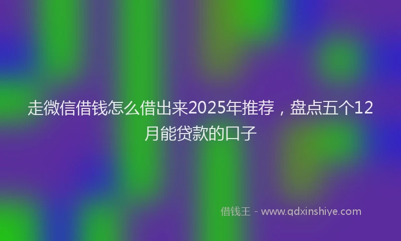走微信借钱怎么借出来2025年推荐，盘点五个12月能贷款的口子