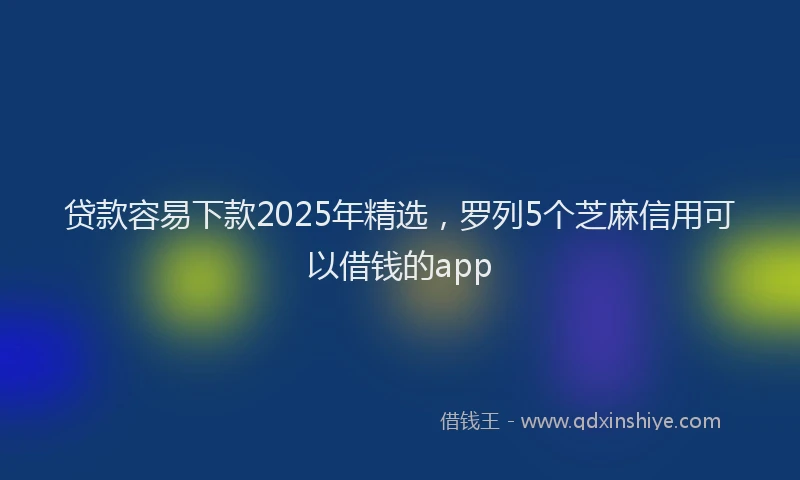 贷款容易下款2025年精选，罗列5个芝麻信用可以借钱的app