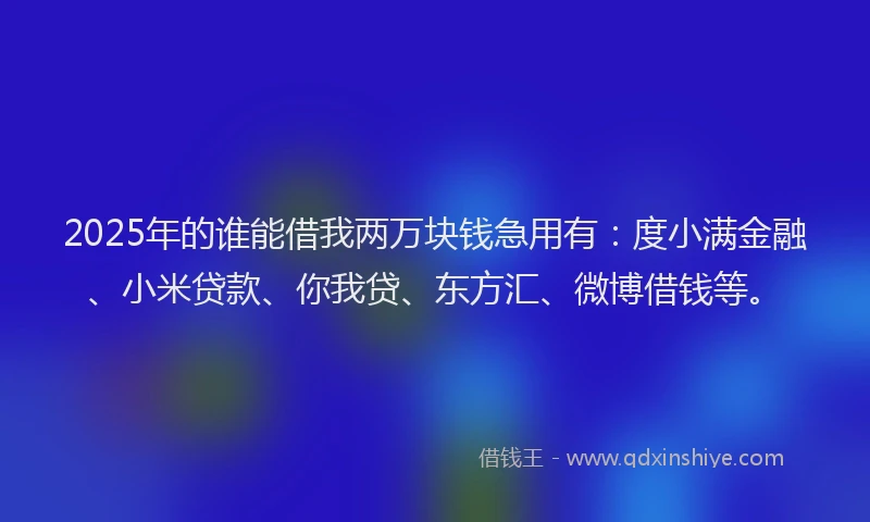2025年的谁能借我两万块钱急用有：度小满金融、小米贷款、你我贷、东方汇、微博借钱等。