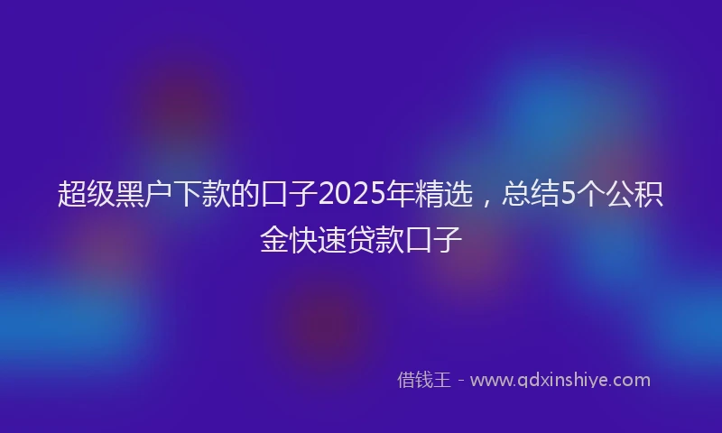 超级黑户下款的口子2025年精选，总结5个公积金快速贷款口子