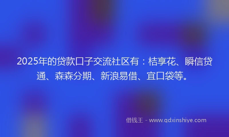 2025年的贷款口子交流社区有：桔享花、瞬信贷通、森森分期、新浪易借、宜口袋等。