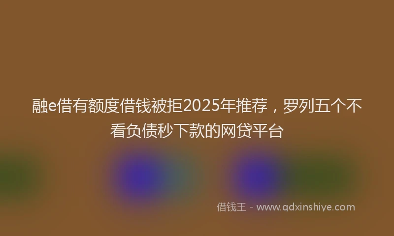 融e借有额度借钱被拒2025年推荐，罗列五个不看负债秒下款的网贷平台