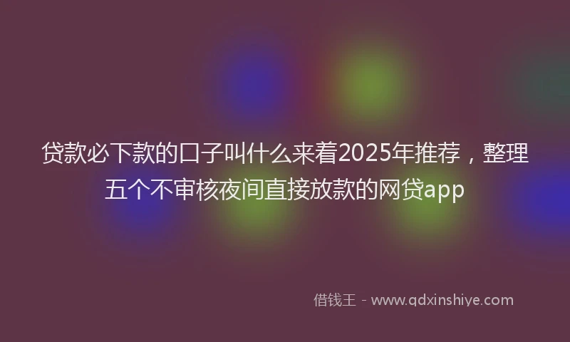 贷款必下款的口子叫什么来着2025年推荐，整理五个不审核夜间直接放款的网贷app