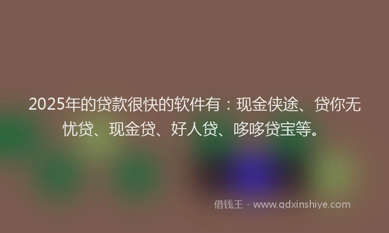 2025年的贷款很快的软件有：现金侠途、贷你无忧贷、现金贷、好人贷、哆哆贷宝等。