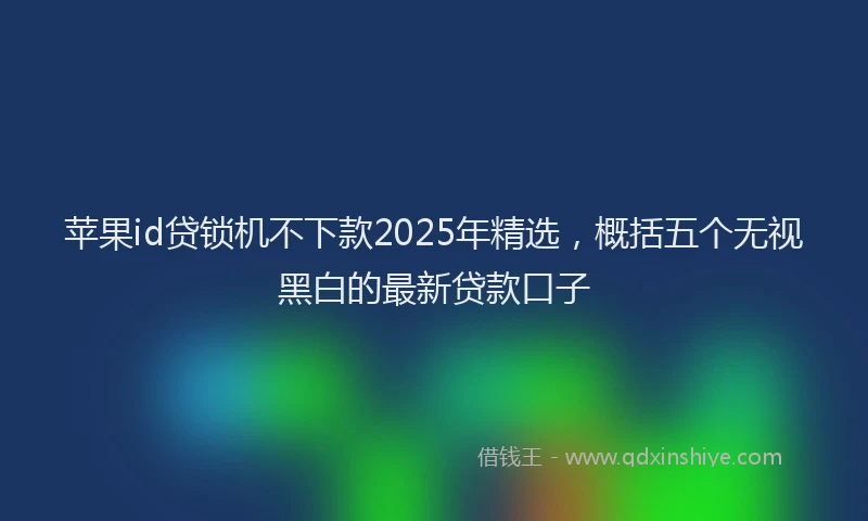 苹果id贷锁机不下款2025年精选，概括五个无视黑白的最新贷款口子