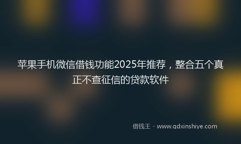 苹果手机微信借钱功能2025年推荐，整合五个真正不查征信的贷款软件