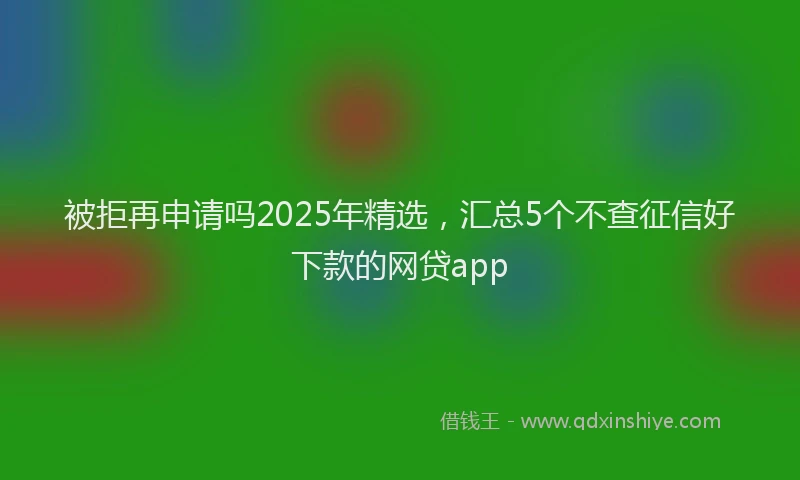 被拒再申请吗2025年精选，汇总5个不查征信好下款的网贷app