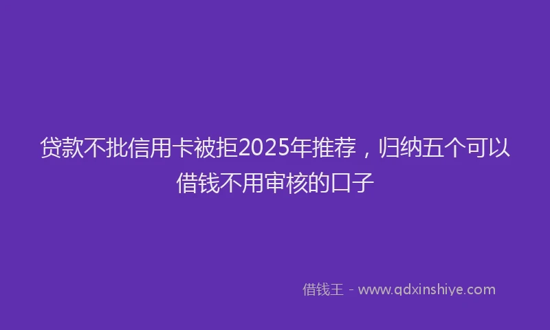 贷款不批信用卡被拒2025年推荐，归纳五个可以借钱不用审核的口子