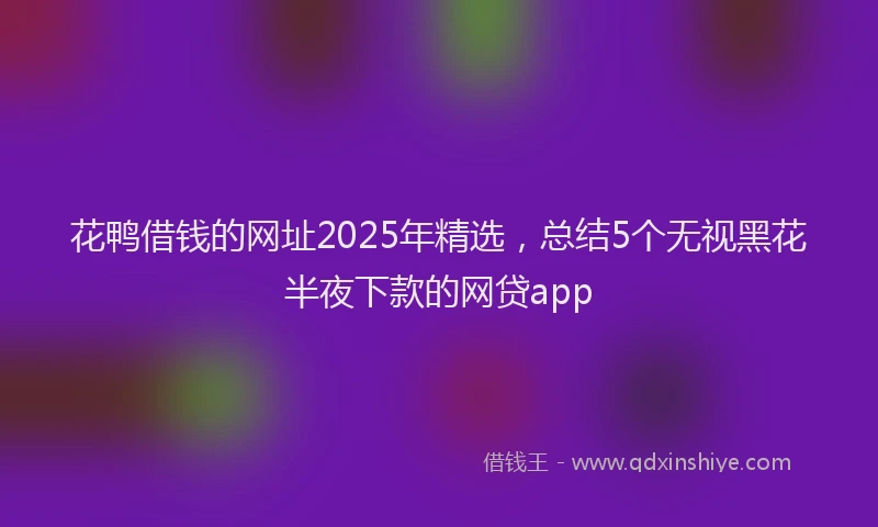 花鸭借钱的网址2025年精选，总结5个无视黑花半夜下款的网贷app