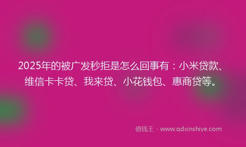2025年的被广发秒拒是怎么回事有：小米贷款、维信卡卡贷、我来贷、小花钱包、惠商贷等。