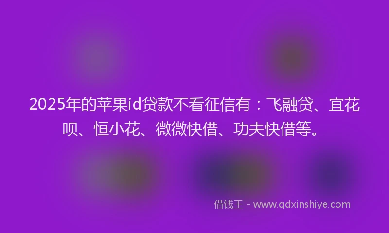 2025年的苹果id贷款不看征信有：飞融贷、宜花呗、恒小花、微微快借、功夫快借等。